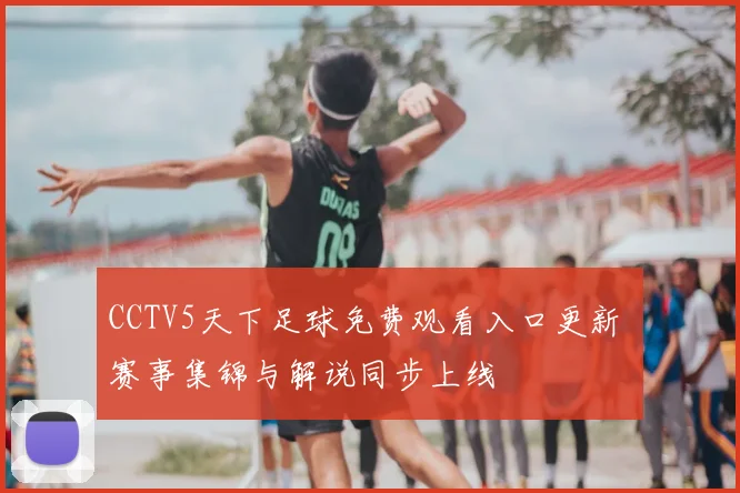 CCTV5天下足球免费观看入口更新 赛事集锦与解说同步上线