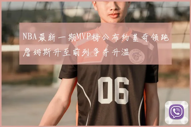 NBA最新一期MVP榜公布约基奇领跑詹姆斯升至前列争夺升温