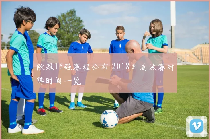 欧冠16强赛程公布 2018年淘汰赛对阵时间一览