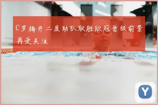 C罗梅开二度助队取胜欧冠晋级前景再受关注