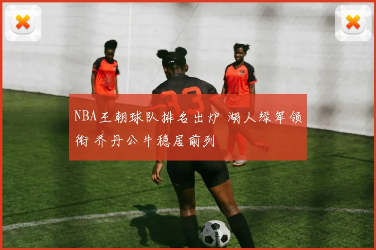 NBA王朝球队排名出炉 湖人绿军领衔 乔丹公牛稳居前列