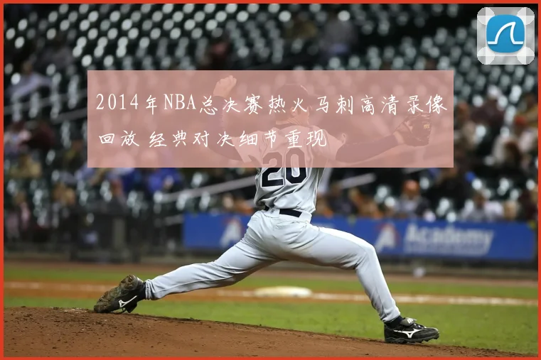 2014年NBA总决赛热火马刺高清录像回放 经典对决细节重现