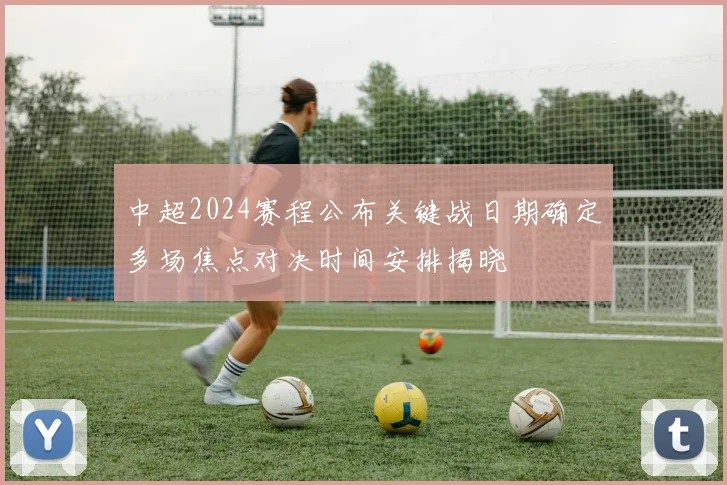 中超2024赛程公布关键战日期确定多场焦点对决时间安排揭晓