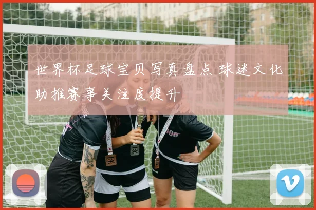 世界杯足球宝贝写真盘点 球迷文化助推赛事关注度提升