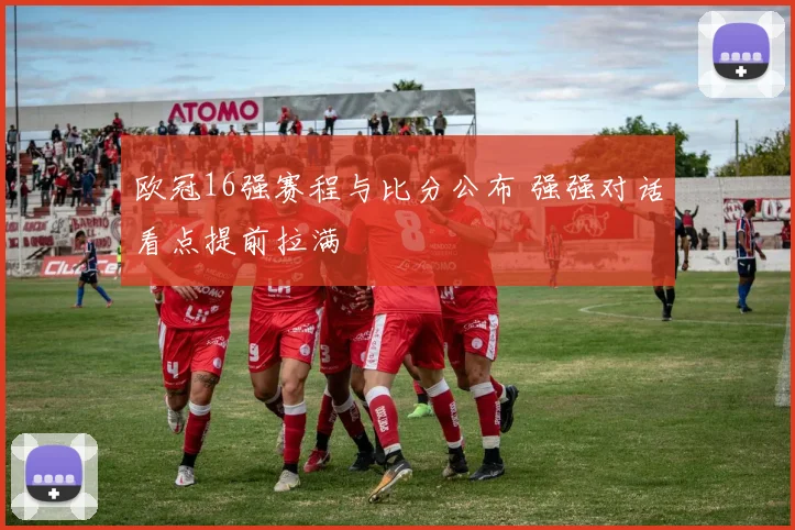 欧冠16强赛程与比分公布 强强对话看点提前拉满