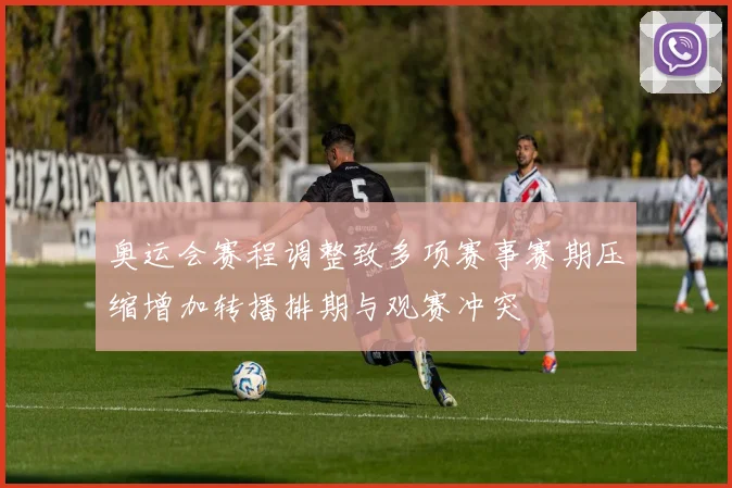 奥运会赛程调整致多项赛事赛期压缩增加转播排期与观赛冲突