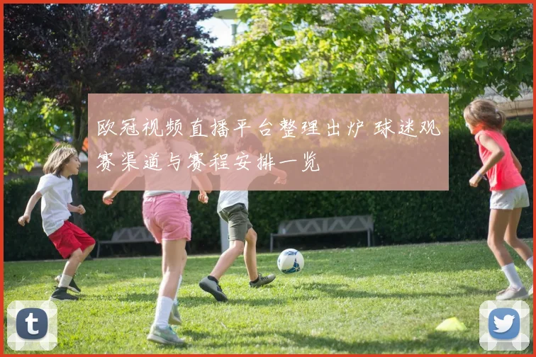 欧冠视频直播平台整理出炉 球迷观赛渠道与赛程安排一览