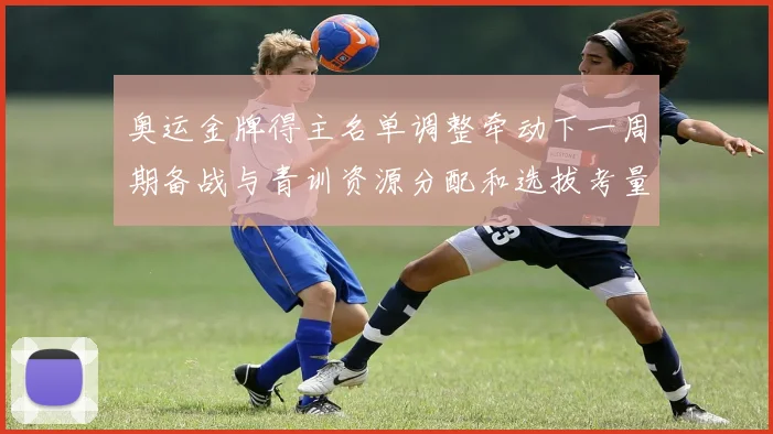 奥运金牌得主名单调整牵动下一周期备战与青训资源分配和选拔考量