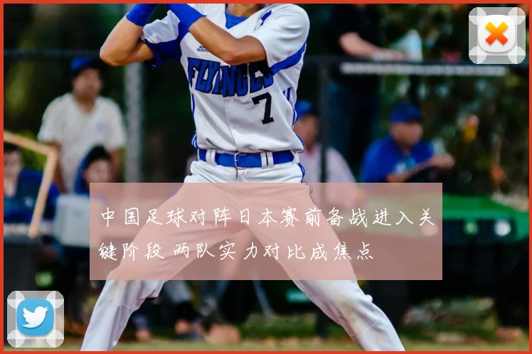 中国足球对阵日本赛前备战进入关键阶段 两队实力对比成焦点