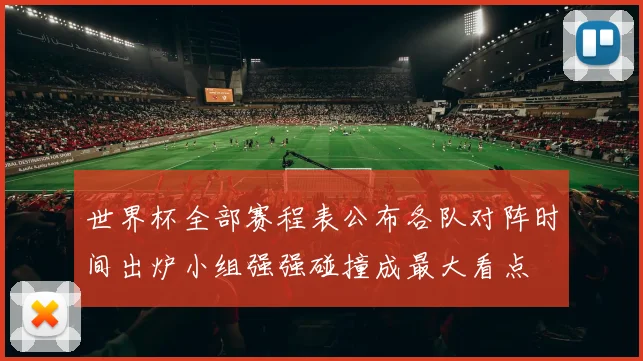 世界杯全部赛程表公布各队对阵时间出炉小组强强碰撞成最大看点