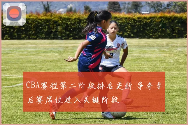 CBA赛程第二阶段排名更新 争夺季后赛席位进入关键阶段