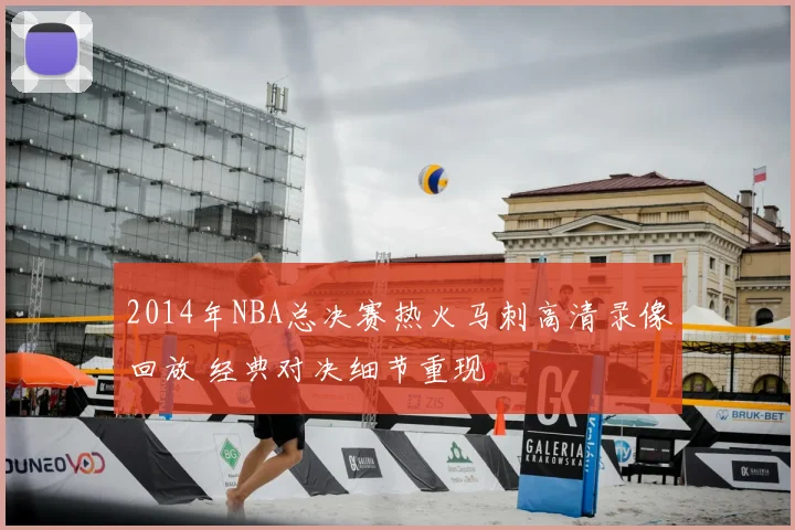2014年NBA总决赛热火马刺高清录像回放 经典对决细节重现