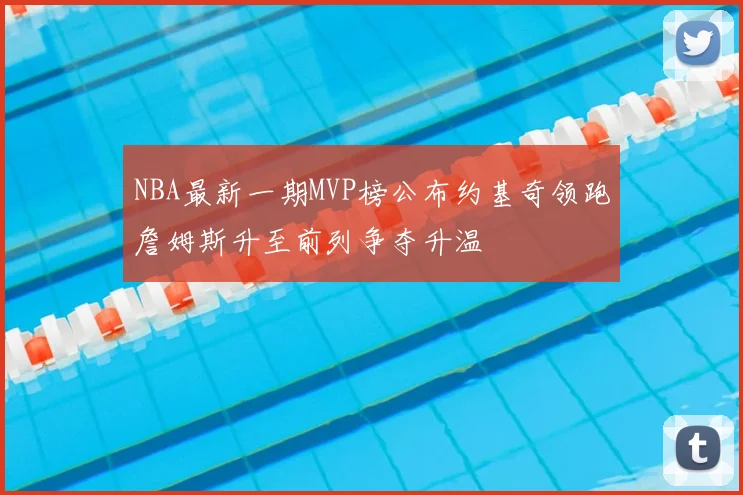 NBA最新一期MVP榜公布约基奇领跑詹姆斯升至前列争夺升温