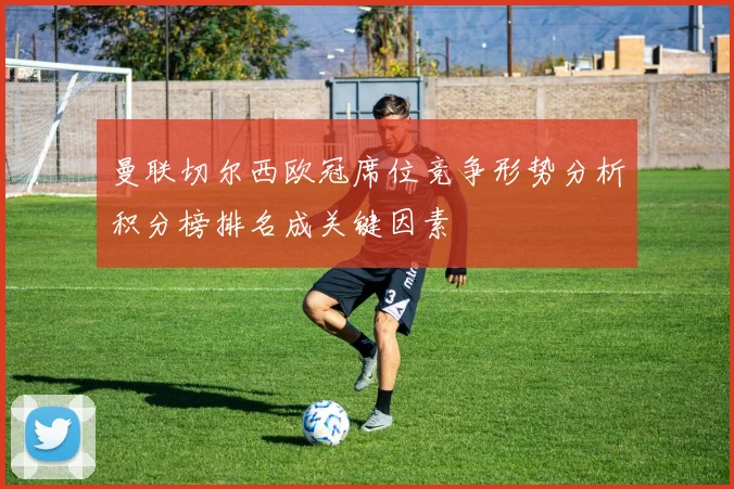 曼联切尔西欧冠席位竞争形势分析积分榜排名成关键因素