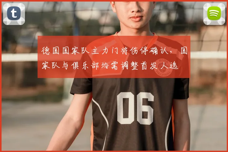 德国国家队主力门将伤停确认，国家队与俱乐部均需调整首发人选