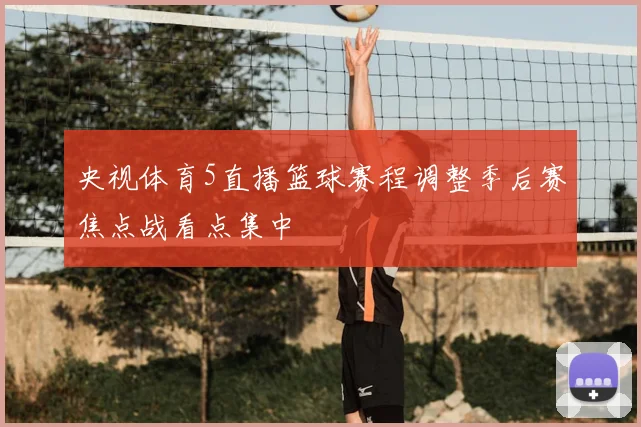 央视体育5直播篮球赛程调整季后赛焦点战看点集中