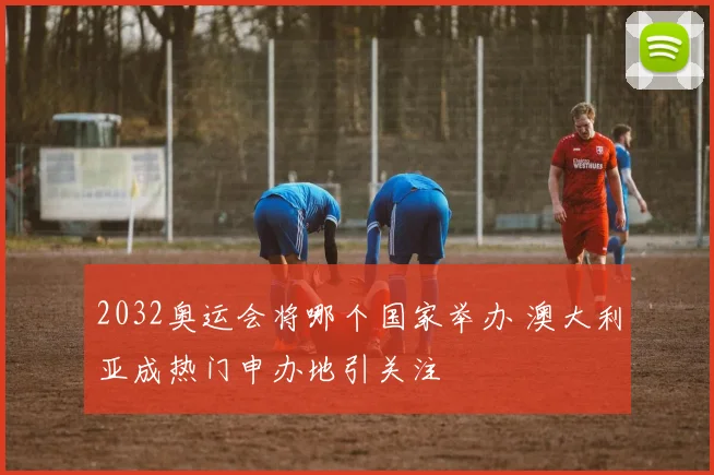 2032奥运会将哪个国家举办 澳大利亚成热门申办地引关注