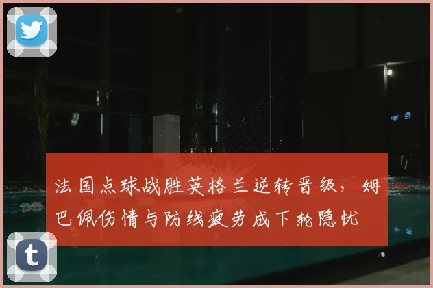 法国点球战胜英格兰逆转晋级，姆巴佩伤情与防线疲劳成下轮隐忧