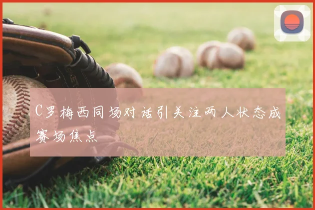 C罗梅西同场对话引关注两人状态成赛场焦点