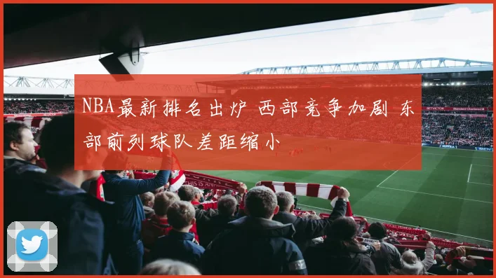 NBA最新排名出炉 西部竞争加剧 东部前列球队差距缩小