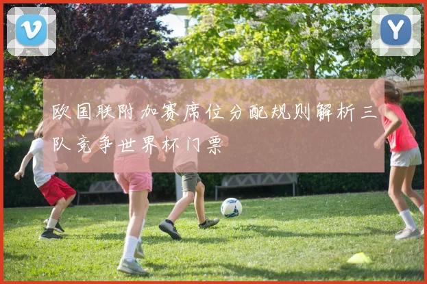 欧国联附加赛席位分配规则解析三队竞争世界杯门票