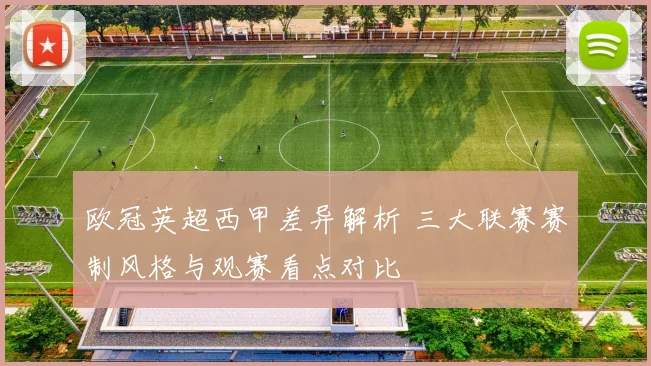 欧冠英超西甲差异解析 三大联赛赛制风格与观赛看点对比