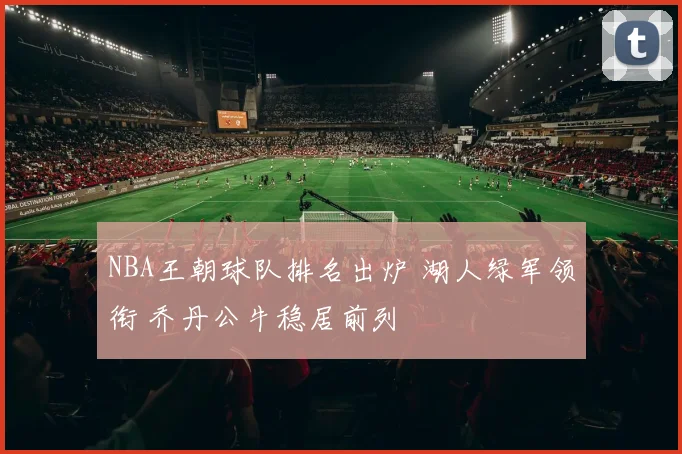 NBA王朝球队排名出炉 湖人绿军领衔 乔丹公牛稳居前列