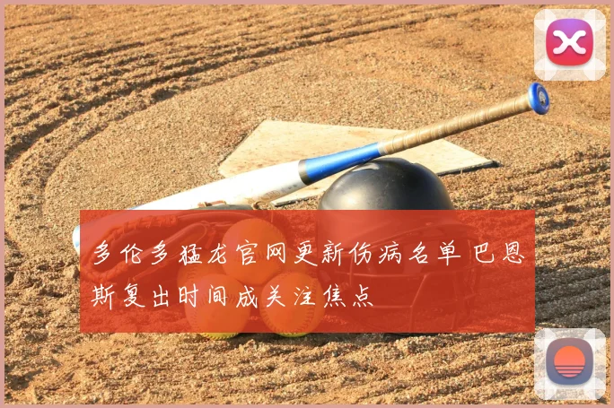 多伦多猛龙官网更新伤病名单 巴恩斯复出时间成关注焦点