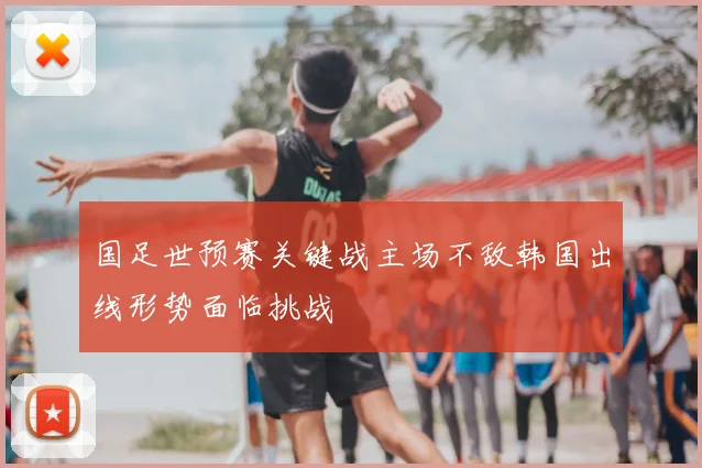 国足世预赛关键战主场不敌韩国出线形势面临挑战