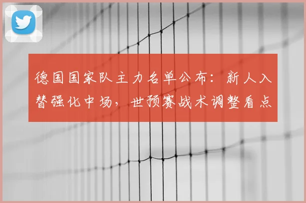 德国国家队主力名单公布：新人入替强化中场，世预赛战术调整看点