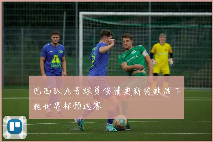 巴西队九号球员伤情更新将缺席下轮世界杯预选赛