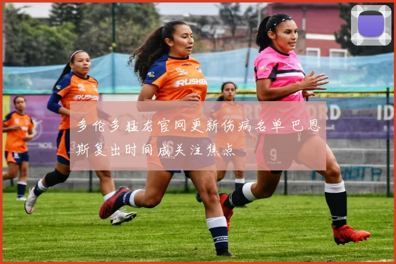 多伦多猛龙官网更新伤病名单 巴恩斯复出时间成关注焦点