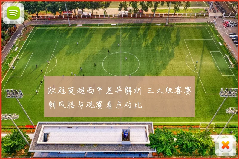 欧冠英超西甲差异解析 三大联赛赛制风格与观赛看点对比
