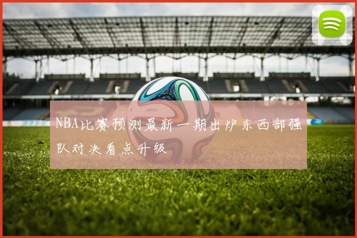 NBA比赛预测最新一期出炉东西部强队对决看点升级