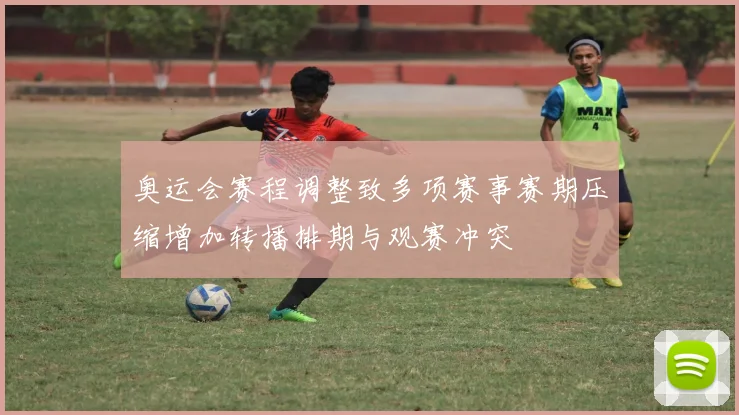 奥运会赛程调整致多项赛事赛期压缩增加转播排期与观赛冲突