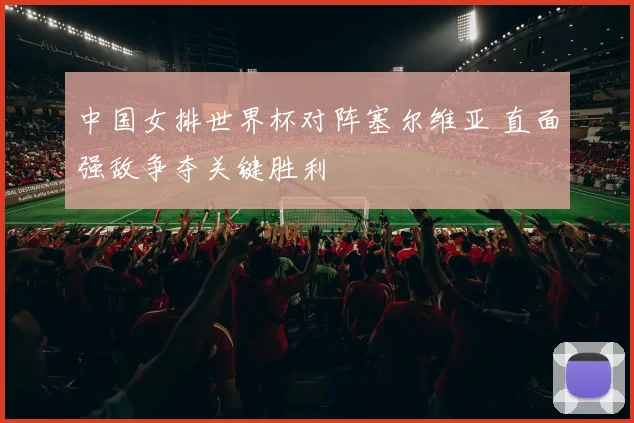 中国女排世界杯对阵塞尔维亚 直面强敌争夺关键胜利