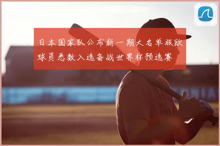 日本国家队公布新一期大名单旅欧球员悉数入选备战世界杯预选赛