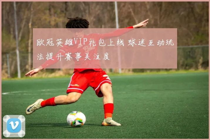 欧冠英雄VIP礼包上线 球迷互动玩法提升赛事关注度
