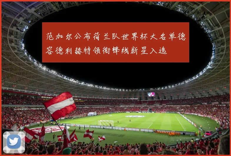 范加尔公布荷兰队世界杯大名单德容德利赫特领衔锋线新星入选