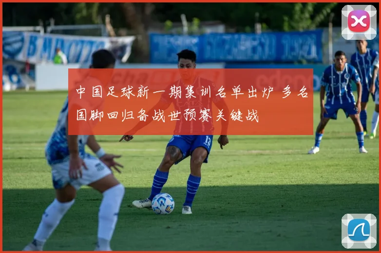 中国足球新一期集训名单出炉 多名国脚回归备战世预赛关键战