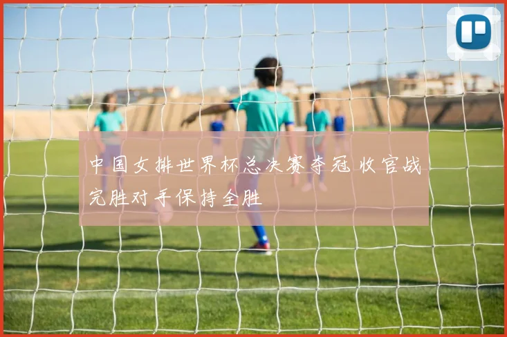 中国女排世界杯总决赛夺冠 收官战完胜对手保持全胜