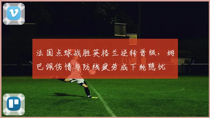 法国点球战胜英格兰逆转晋级，姆巴佩伤情与防线疲劳成下轮隐忧