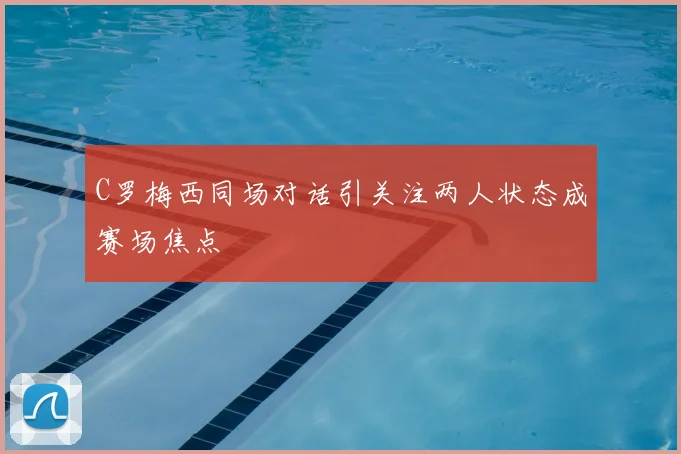 C罗梅西同场对话引关注两人状态成赛场焦点