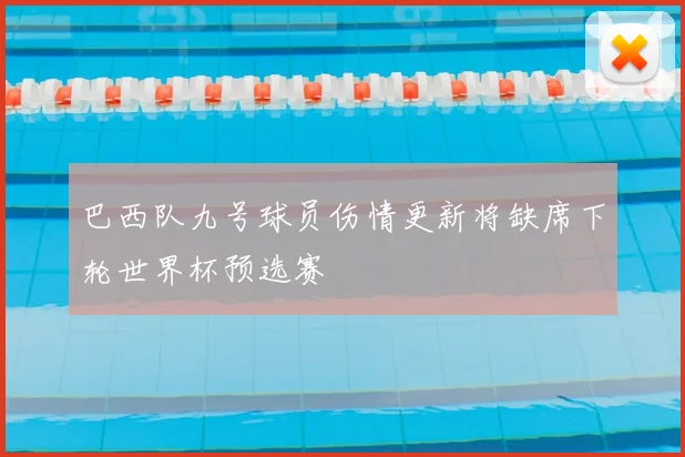 巴西队九号球员伤情更新将缺席下轮世界杯预选赛