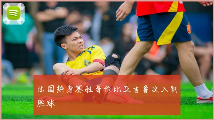 法国热身赛胜哥伦比亚吉鲁攻入制胜球