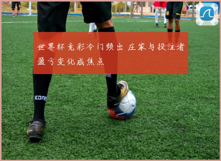 世界杯竞彩冷门频出 庄家与投注者盈亏变化成焦点