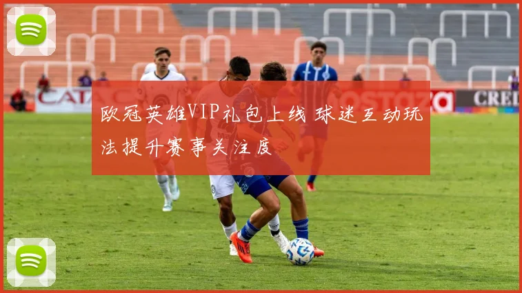 欧冠英雄VIP礼包上线 球迷互动玩法提升赛事关注度