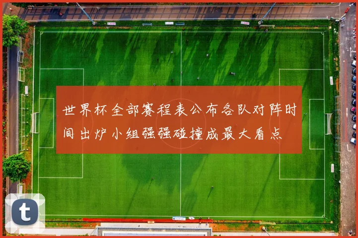 世界杯全部赛程表公布各队对阵时间出炉小组强强碰撞成最大看点