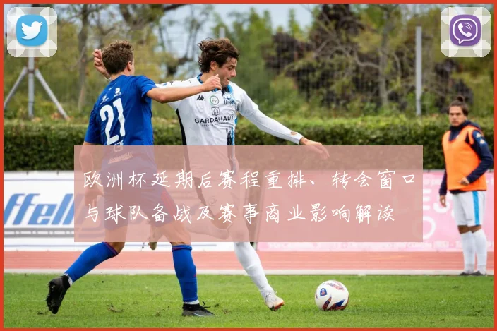欧洲杯延期后赛程重排、转会窗口与球队备战及赛事商业影响解读