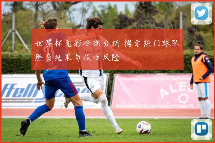 世界杯竞彩冷热分析 揭示热门球队胜负结果与投注风险